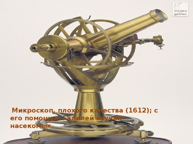   Микроскоп, плохого качества (1612); с его помощью Галилей изучал насекомых.  