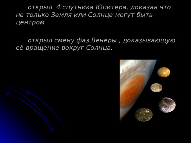   открыл 4 спутника Юпитера, доказав что не только Земля или Солнце могут быть центром.    открыл смену фаз Венеры , доказывающую её вращение вокруг Солнца.  