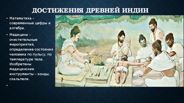 Достижения Древней Индии Математика – современные цифры и алгебра. Медицина – очистительные мероприятия, определение состояния человека по пульсу, по температуре тела. Изобретены медицинские инструменты – зонды, скальпели. 