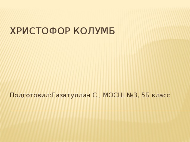 ХРИСТОФОР КОЛУМБ Подготовил:Гизатуллин С., МОСШ №3, 5Б класс 