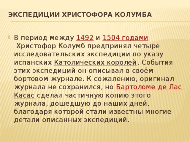 Экспедиции Христофора Колумба   В период между  1492  и  1504 годами  Христофор Колумб предпринял четыре исследовательских экспедиции по указу испанских  Католических королей . События этих экспедиций он описывал в своём бортовом журнале. К сожалению, оригинал журнала не сохранился, но  Бартоломе де Лас Касас  сделал частичную копию этого журнала, дошедшую до наших дней, благодаря которой стали известны многие детали описанных экспедиций. 