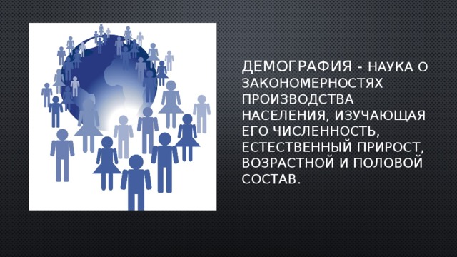 Демография - Наука о закономерностях производства населения, изучающая его численность, естественный прирост, возрастной и половой состав.   
