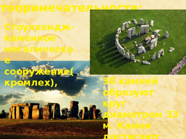 Достопримечательности: Стоунхендж-каменное мегалическое сооружение(кромлех), 30 камней образуют круг диаметром 33 м. Камни достигают высоты 4,1м,ширина 2,1м и веса около 25 тонн. 