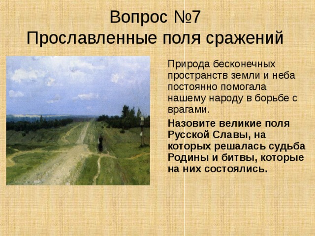 Вопрос №7  Прославленные поля сражений  Природа бесконечных пространств земли и неба постоянно помогала нашему народу в борьбе с врагами.  Назовите великие поля Русской Славы, на которых решалась судьба Родины и битвы, которые на них состоялись. 