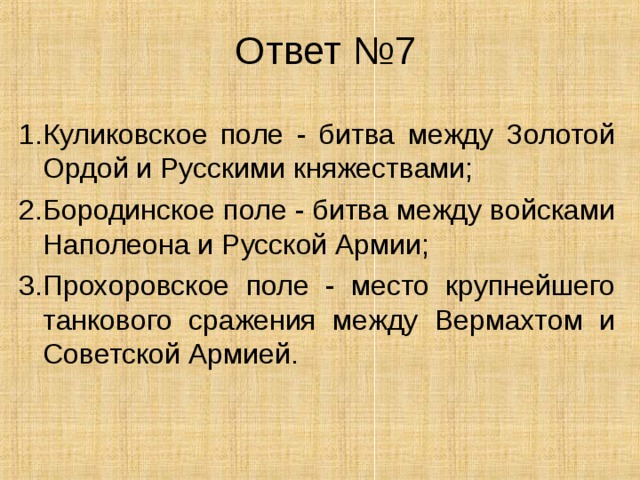 Ответ №7 1.Куликовское поле - битва между Золотой Ордой и Русскими княжествами; 2.Бородинское поле - битва между войсками Наполеона и Русской Армии; 3.Прохоровское поле - место крупнейшего танкового сражения между Вермахтом и Советской Армией. 