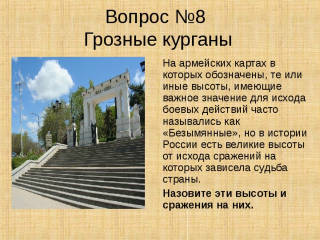 Вопрос №8  Грозные курганы  На армейских картах в которых обозначены, те или иные высоты, имеющие важное значение для исхода боевых действий часто назывались как «Безымянные», но в истории России есть великие высоты от исхода сражений на которых зависела судьба страны.  Назовите эти высоты и сражения на них. 