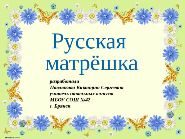Русская матрёшка разработала Павлюкова Виктория Сергеевна учитель начальных классов МБОУ СОШ №42 г. Брянск 