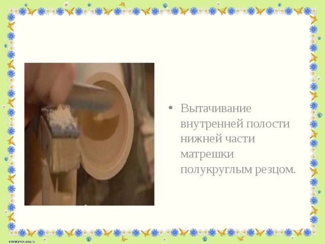 Вытачивание внутренней полости нижней части матрешки полукруглым резцом. 