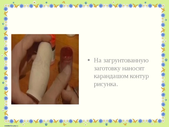 На загрунтованную заготовку наносят карандашом контур рисунка. 