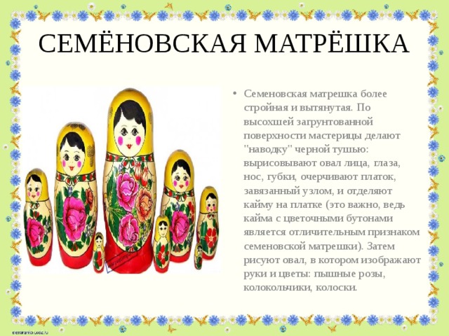 СЕМЁНОВСКАЯ МАТРЁШКА Семеновская матрешка более стройная и вытянутая. По высохшей загрунтованной поверхности мастерицы делают 