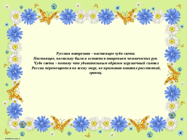 Русская матрешка – настоящее чудо света.  Настоящее, поскольку была и остается творением человеческих рук.  Чудо света – потому что удивительным образом игрушечный символ России перемещается по всему миру, не признавая никаких расстояний, границ.     