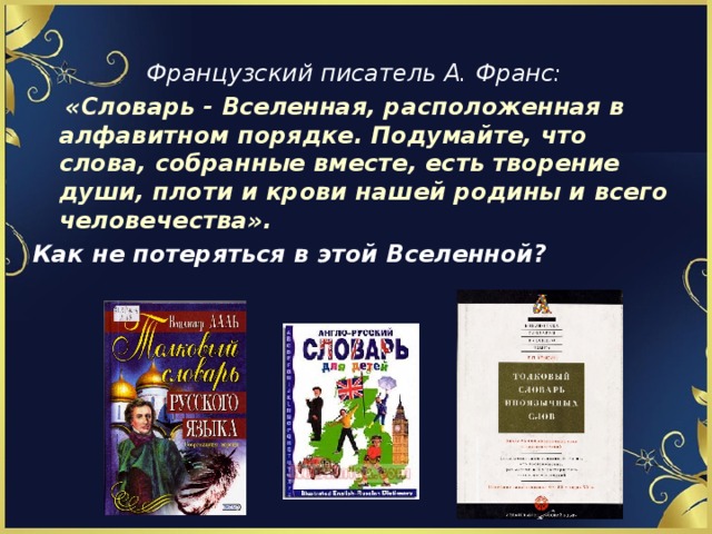 Французский писатель А. Франс:  «Словарь - Вселенная, расположенная в алфавитном порядке. Подумайте, что слова, собранные вместе, есть творение души, плоти и крови нашей родины и всего человечества».  Как не потеряться в этой Вселенной?   