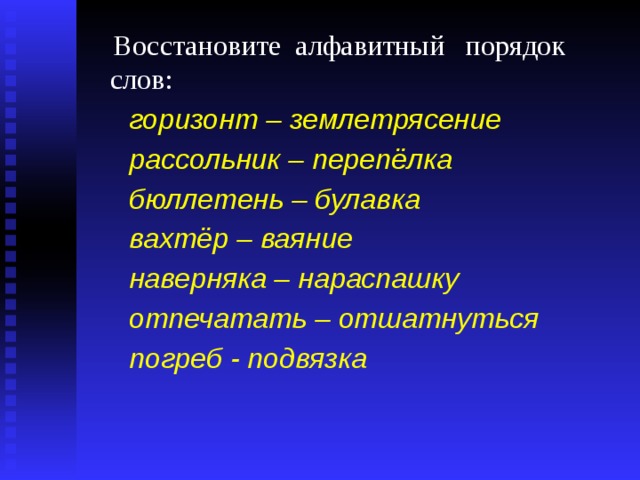  Восстановите алфавитный порядок слов: горизонт – землетрясение рассольник – перепёлка бюллетень – булавка вахтёр – ваяние наверняка – нараспашку отпечатать – отшатнуться погреб - подвязка   