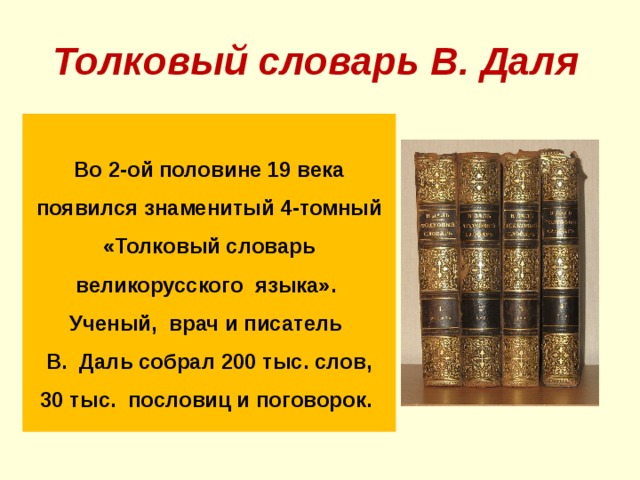 Толковый словарь В. Даля  Во 2-ой половине 19 века появился знаменитый 4-томный «Толковый словарь великорусского языка». Ученый, врач и писатель В. Даль собрал 200 тыс. слов,  30 тыс. пословиц и поговорок. 18 