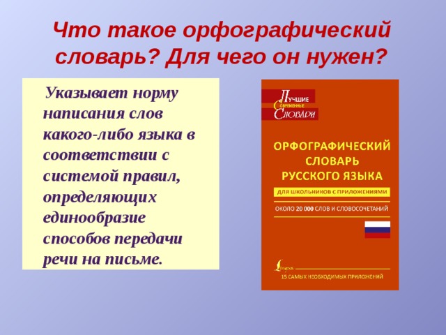   Что такое орфографический словарь? Для чего он нужен?   Указывает норму написания слов какого-либо языка в соответствии с системой правил, определяющих единообразие способов передачи речи на письме. 