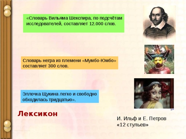  «Словарь Вильяма Шекспира, по подсчётам  исследователей, составляет 12.000 слов. Словарь негра из племени «Мумбо-Юмбо» составляет 300 слов. Эллочка Щукина легко и свободно обходилась тридцатью». Лексикон И. Ильф и Е. Петров «12 стульев» 