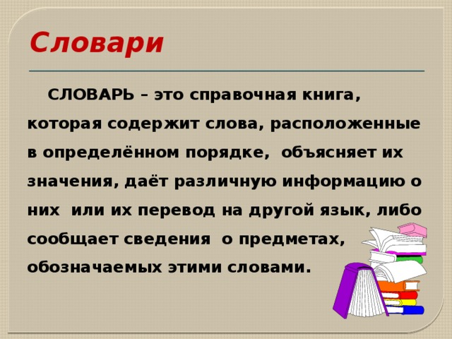 Словари    СЛОВАРЬ – это справочная книга, которая содержит слова, расположенные в определённом порядке, объясняет их значения, даёт различную информацию о них или их перевод на другой язык, либо сообщает сведения о предметах, обозначаемых этими словами. 