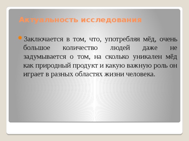 Актуальность исследования Заключается в том, что, употребляя мёд, очень большое количество людей даже не задумывается о том, на сколько уникален мёд как природный продукт и какую важную роль он играет в разных областях жизни человека. 