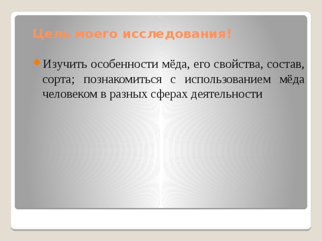 Цель моего исследования! Изучить особенности мёда, его свойства, состав, сорта; познакомиться с использованием мёда человеком в разных сферах деятельности 