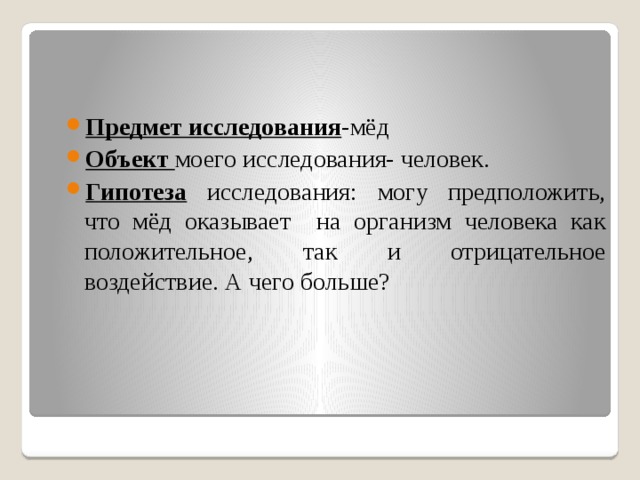 Предмет исследования - мёд Объект моего исследования- человек. Гипотеза исследования: могу предположить, что мёд оказывает на организм человека как положительное, так и отрицательное воздействие. А чего больше? 