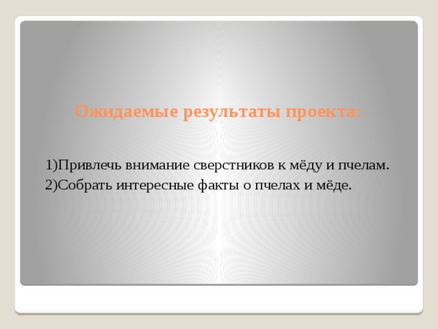 Ожидаемые результаты проекта:   1)Привлечь внимание сверстников к мёду и пчелам. 2)Собрать интересные факты о пчелах и мёде. 