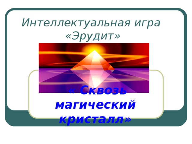 Интеллектуальная игра  «Эрудит»  « Сквозь магический кристалл » 