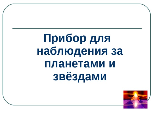 Прибор для наблюдения за планетами и звёздами 