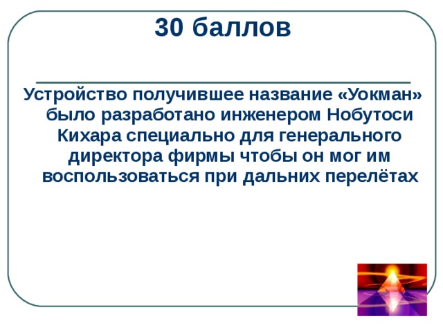 30 баллов  Устройство получившее название «Уокман» было разработано инженером Нобутоси Кихара специально для генерального директора фирмы чтобы он мог им воспользоваться при дальних перелётах 