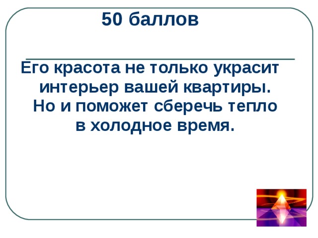 50 баллов  Его красота не только украсит интерьер вашей квартиры. Но и поможет сберечь тепло в холодное время. 