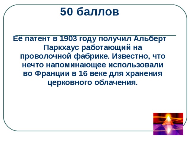 50 баллов  Её патент в 1903 году получил Альберт Паркхаус работающий на проволочной фабрике. Известно, что нечто напоминающее использовали во Франции в 16 веке для хранения церковного облачения. 