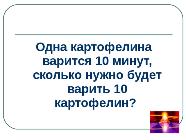 Одна картофелина варится 10 минут, сколько нужно будет варить 10 картофелин? 