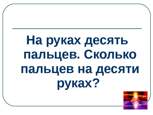 На руках десять пальцев. Сколько пальцев на десяти руках? 