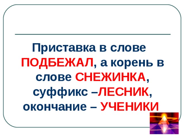Приставка в слове ПОДБЕЖАЛ , а корень в слове СНЕЖИНКА , суффикс – ЛЕСНИК , окончание – УЧЕНИКИ  