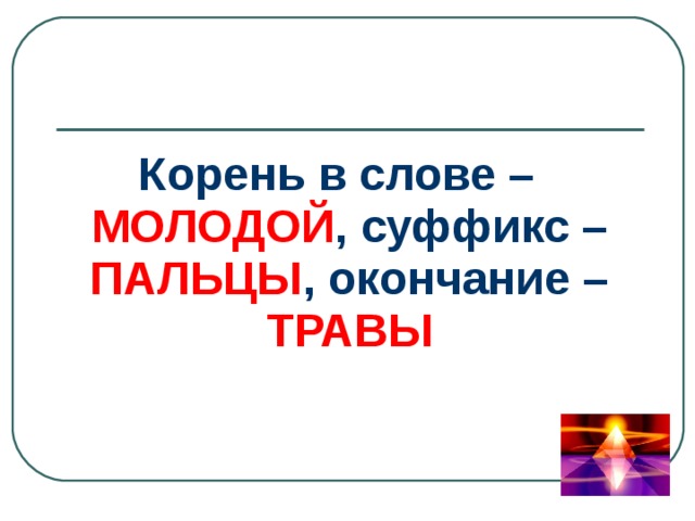 Корень в слове – МОЛОДОЙ , суффикс – ПАЛЬЦЫ , окончание – ТРАВЫ 