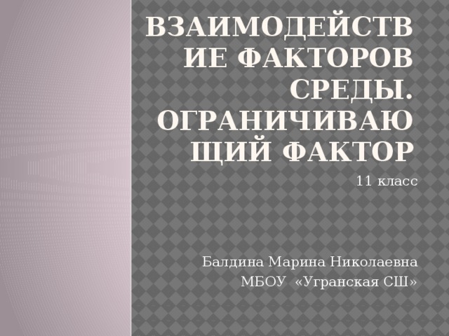 Взаимодействие факторов среды. Ограничивающий фактор 11 класс Балдина Марина Николаевна  МБОУ «Угранская СШ» 
