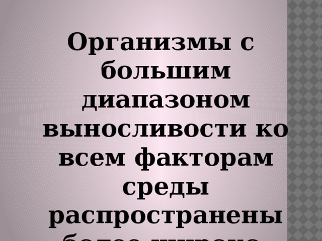 Организмы с большим диапазоном выносливости ко всем факторам среды распространены более широко. 