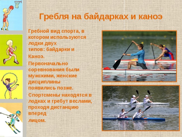 Гребля на байдарках и каноэ   Гребной вид спорта, в котором используются лодки двух типов: байдарки и  Каноэ.  Первоначально соревнования были мужскими, женские дисциплины появились позже. Спортсмены находятся в лодках и гребут веслами, проходя дистанцию вперед лицом. 