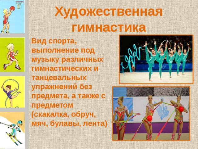 Художественная гимнастика Вид спорта, выполнение под музыку различных гимнастических и танцевальных упражнений без предмета, а также с предметом (скакалка, обруч, мяч, булавы, лента) 