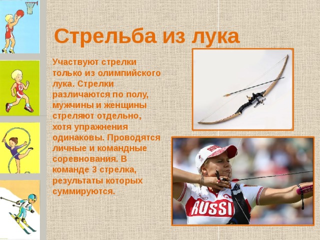 Стрельба из лука Участвуют стрелки только из олимпийского лука. Стрелки различаются по полу, мужчины и женщины стреляют отдельно, хотя упражнения одинаковы. Проводятся личные и командные соревнования. В команде 3 стрелка, результаты которых суммируются.  
