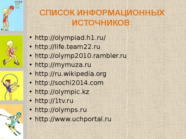 СПИСОК ИНФОРМАЦИОННЫХ ИСТОЧНИКОВ : http://olympiad.h1.ru/ http://life.team22.ru http://olymp2010.rambler.ru http://mymuza.ru http://ru.wikipedia.org http://sochi2014.com http://olympic.kz http://1tv.ru http://olymps.ru http://www.uchportal.ru 