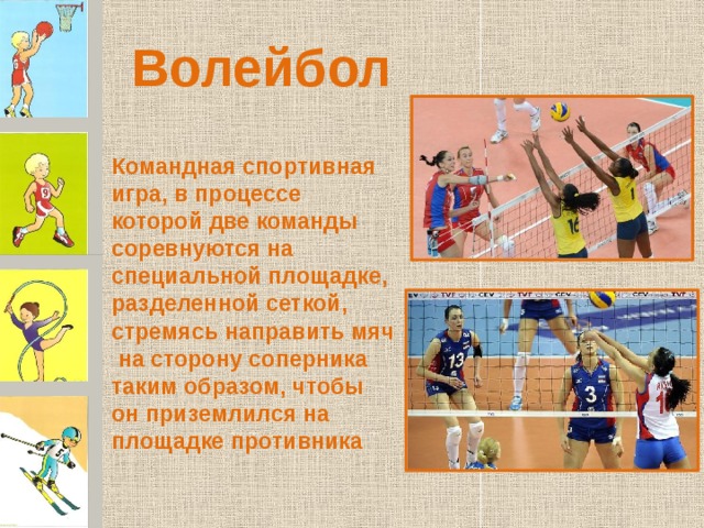 Волейбол   Командная спортивная игра, в процессе которой две команды соревнуются на специальной площадке, разделенной сеткой, стремясь направить мяч  на сторону соперника таким образом, чтобы он приземлился на площадке противника   