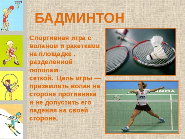 БАДМИНТОН Спортивная игра с воланом и ракетками на площадке , разделенной пополам сеткой.  Цель игры — приземлить волан на стороне противника и не допустить его падения на своей стороне. 