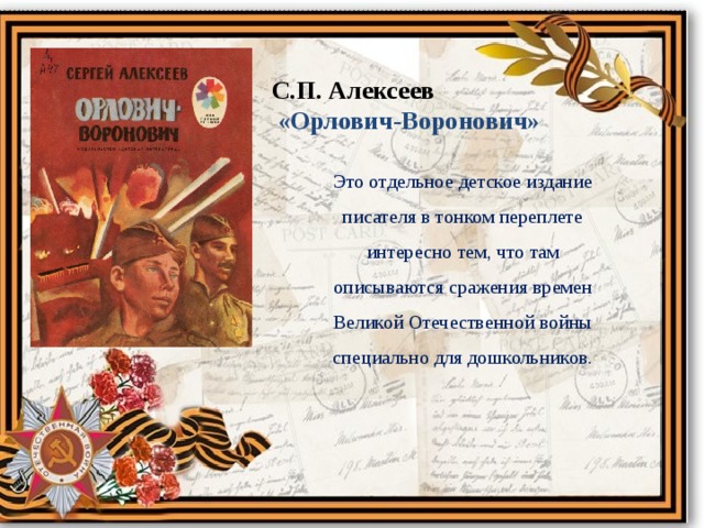 С.П. Алексеев  «Орлович-Воронович» Это отдельное детское издание писателя в тонком переплете интересно тем, что там описываются сражения времен Великой Отечественной войны специально для дошкольников.   
