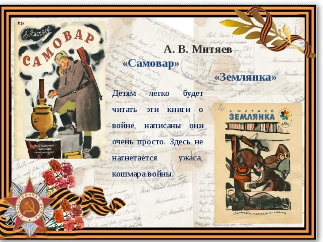 А. В. Митяев «Самовар» «Землянка» Детям легко будет читать эти книги о войне, написаны они очень просто. Здесь не нагнетается ужаса, кошмара войны. 