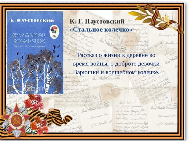 К. Г. Паустовский «Стальное колечко» Рассказ о жизни в деревне во время войны, о доброте девочки Варюшки и волшебном колечке . 