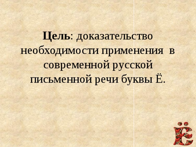 Цель : доказательство необходимости применения в современной русской письменной речи буквы Ё.   
