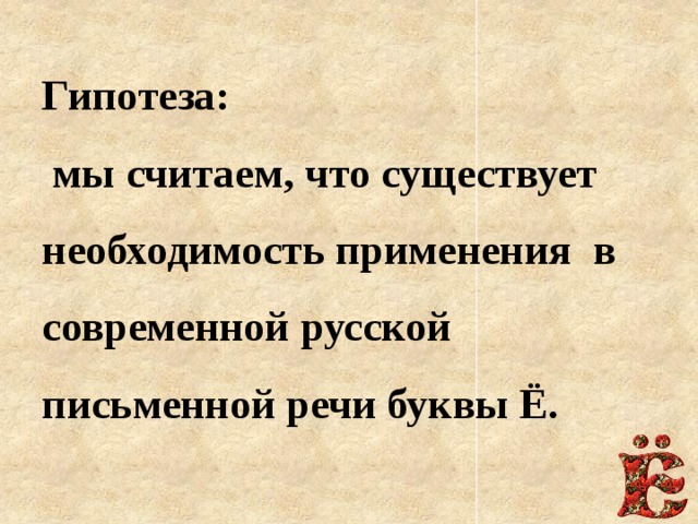 Гипотеза:  мы считаем, что существует необходимость применения в современной русской письменной речи буквы Ё.   