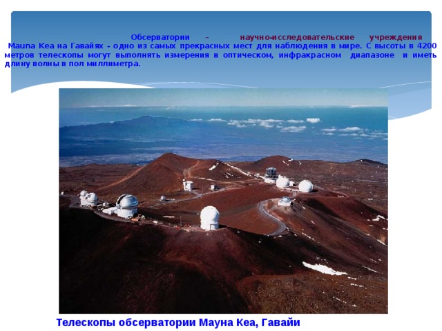  Обсерватории  – научно-исследовательские учреждения   Mauna Kea на Гавайях - одно из самых прекрасных мест для наблюдения в мире. С высоты в 4200 метров телескопы могут выполнять измерения в оптическом, инфракрасном диапазоне и иметь длину волны в пол миллиметра. Телескопы обсерватории Мауна Кеа, Гавайи 