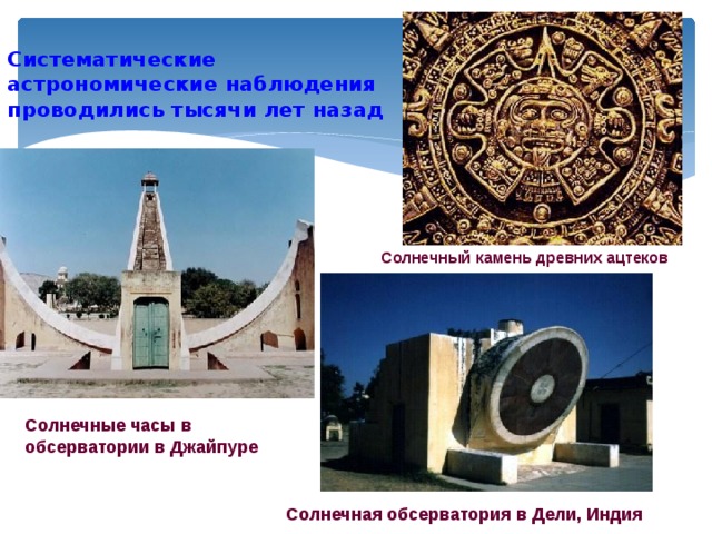 Систематические астрономические наблюдения проводились тысячи лет назад Солнечный камень древних ацтеков Солнечные часы в обсерватории в Джайпуре Солнечная обсерватория в Дели, Индия 