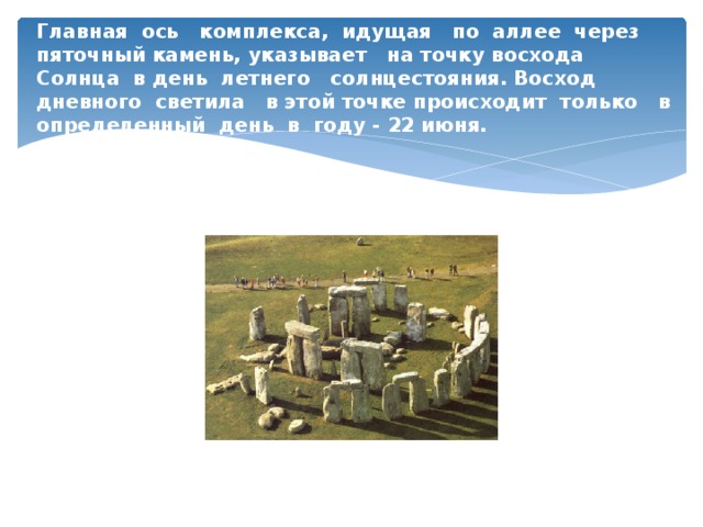 Главная ось комплекса, идущая по аллее через пяточный камень, указывает на точку восхода Солнца в день летнего солнцестояния. Восход дневного светила в этой точке происходит только в определенный день в году - 22 июня.   